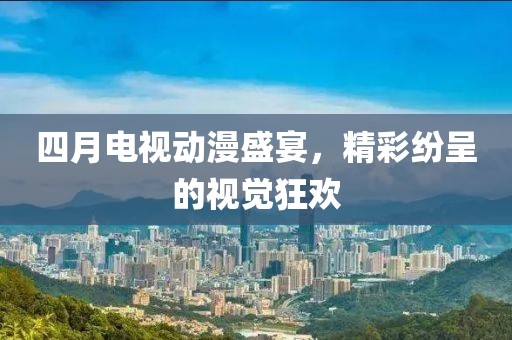 四月电视动漫盛宴，精彩纷呈的视觉狂欢