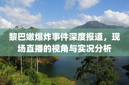 黎巴嫩爆炸事件深度报道，现场直播的视角与实况分析