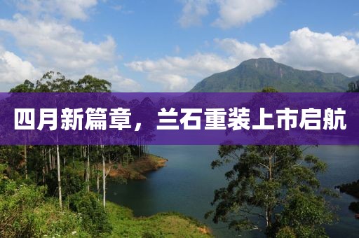 四月新篇章，兰石重装上市启航