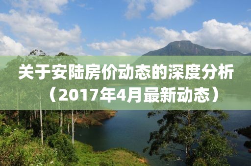 关于安陆房价动态的深度分析（2017年4月最新动态）