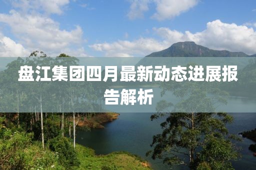 盘江集团四月最新动态进展报告解析