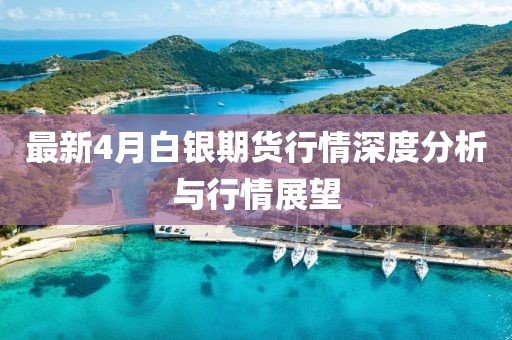 最新4月白银期货行情深度分析与行情展望