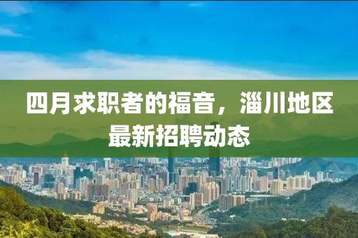 四月求职者的福音，淄川地区最新招聘动态