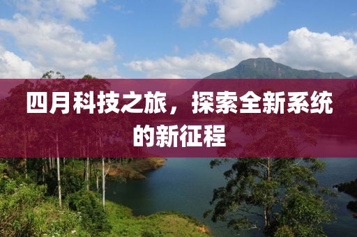 四月科技之旅，探索全新系统的新征程
