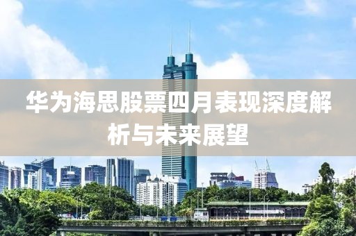 华为海思股票四月表现深度解析与未来展望