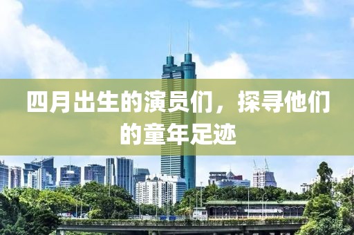 四月出生的演员们，探寻他们的童年足迹