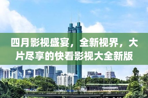 四月影视盛宴，全新视界，大片尽享的快看影视大全新版