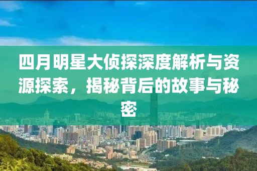 四月明星大侦探深度解析与资源探索，揭秘背后的故事与秘密