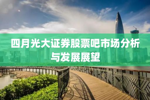 四月光大证券股票吧市场分析与发展展望