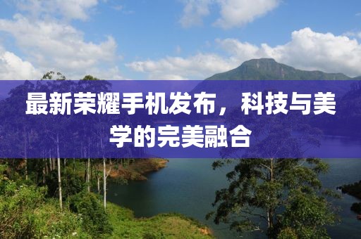 最新荣耀手机发布，科技与美学的完美融合