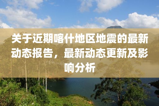 关于近期喀什地区地震的最新动态报告，最新动态更新及影响分析