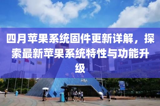四月苹果系统固件更新详解，探索最新苹果系统特性与功能升级