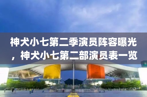 神犬小七第二季演员阵容曝光，神犬小七第二部演员表一览