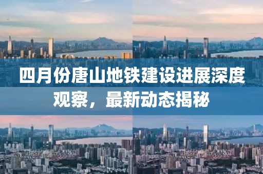 四月份唐山地铁建设进展深度观察，最新动态揭秘