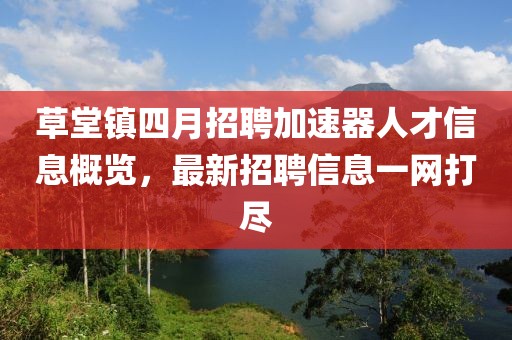 草堂镇四月招聘加速器人才信息概览，最新招聘信息一网打尽