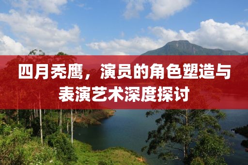 四月秃鹰，演员的角色塑造与表演艺术深度探讨