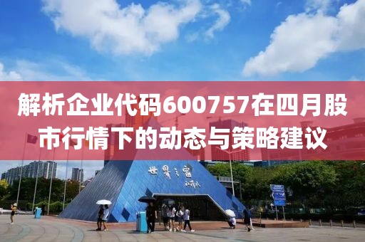解析企业代码600757在四月股市行情下的动态与策略建议