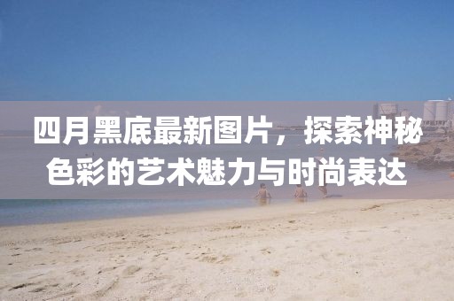 四月黑底最新图片，探索神秘色彩的艺术魅力与时尚表达