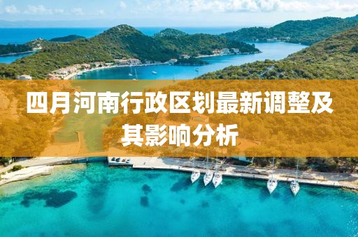 四月河南行政区划最新调整及其影响分析