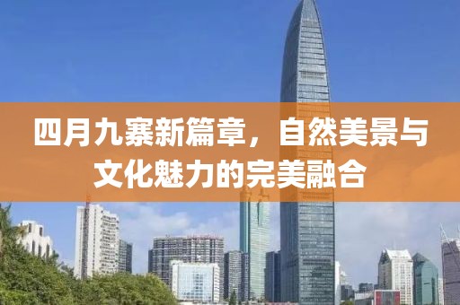 四月九寨新篇章，自然美景与文化魅力的完美融合