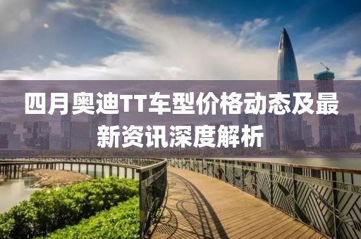 四月奥迪TT车型价格动态及最新资讯深度解析