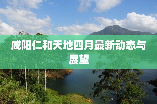 咸阳仁和天地四月最新动态与展望