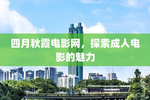 四月秋霞电影网，探索成人电影的魅力