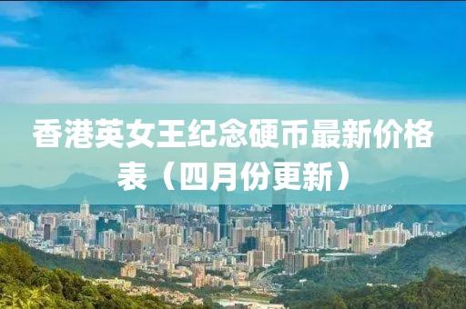 香港英女王纪念硬币最新价格表（四月份更新）