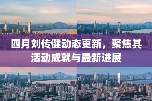四月刘传健动态更新，聚焦其活动成就与最新进展