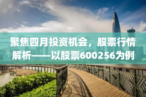 聚焦四月投资机会，股票行情解析——以股票600256为例