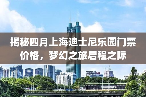 揭秘四月上海迪士尼乐园门票价格，梦幻之旅启程之际