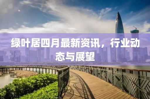 绿叶居四月最新资讯，行业动态与展望