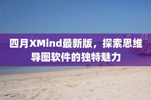 四月XMind最新版，探索思维导图软件的独特魅力