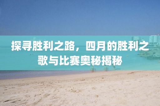 探寻胜利之路，四月的胜利之歌与比赛奥秘揭秘