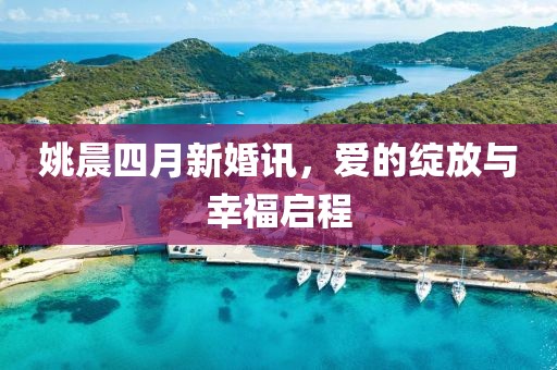 姚晨四月新婚讯，爱的绽放与幸福启程