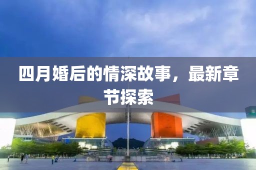 四月婚后的情深故事，最新章节探索