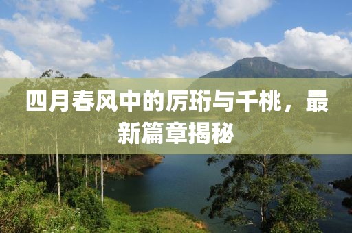 四月春风中的厉珩与千桃，最新篇章揭秘