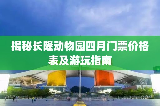 揭秘长隆动物园四月门票价格表及游玩指南