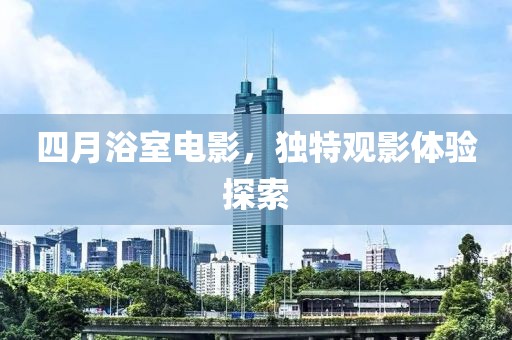 四月浴室电影，独特观影体验探索