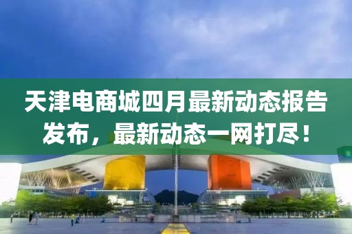 天津电商城四月最新动态报告发布，最新动态一网打尽！