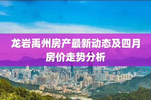 龙岩禹州房产最新动态及四月房价走势分析