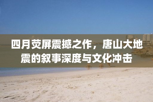 四月荧屏震撼之作，唐山大地震的叙事深度与文化冲击