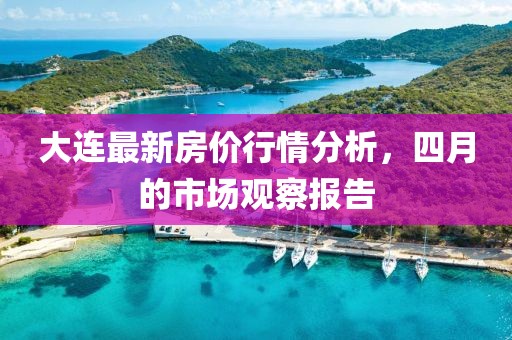大连最新房价行情分析，四月的市场观察报告