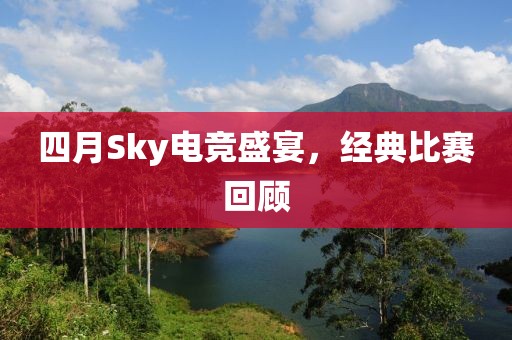 四月Sky电竞盛宴，经典比赛回顾