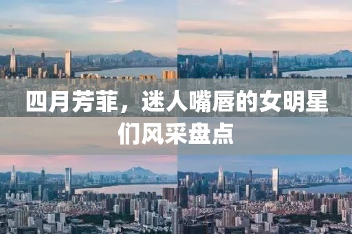 四月芳菲，迷人嘴唇的女明星们风采盘点