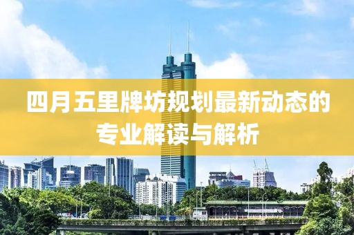 四月五里牌坊规划最新动态的专业解读与解析
