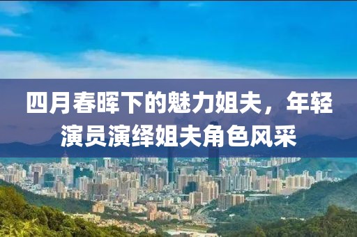 四月春晖下的魅力姐夫，年轻演员演绎姐夫角色风采