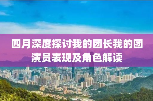 四月深度探讨我的团长我的团演员表现及角色解读