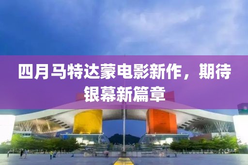 四月马特达蒙电影新作，期待银幕新篇章