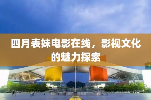 四月表妹电影在线，影视文化的魅力探索